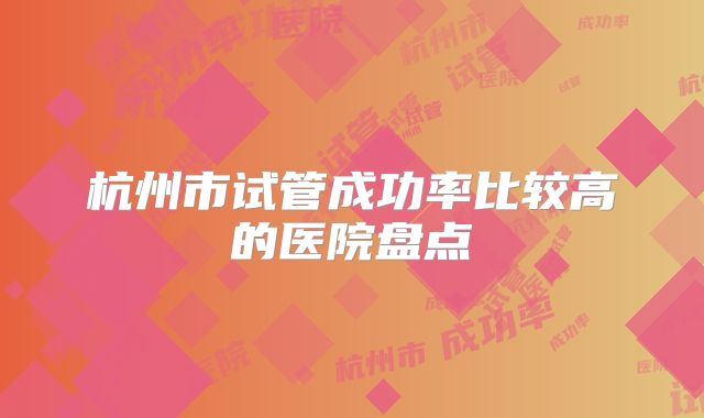 杭州市试管成功率比较高的医院盘点