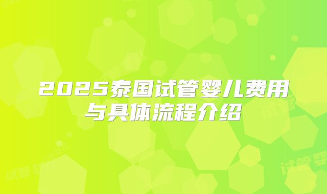 2025泰国试管婴儿费用与具体流程介绍