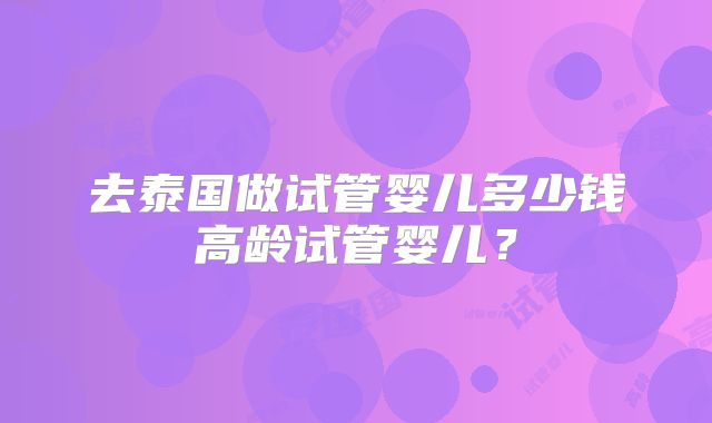 去泰国做试管婴儿多少钱高龄试管婴儿?