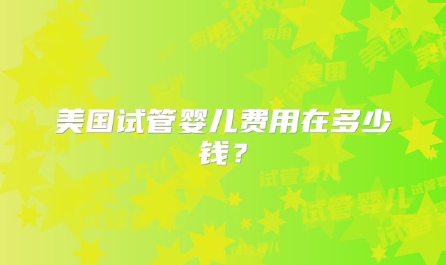 美国试管婴儿费用在多少钱？