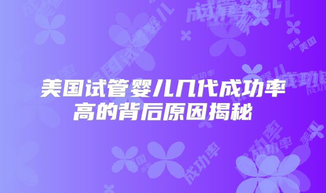 美国试管婴儿几代成功率高的背后原因揭秘