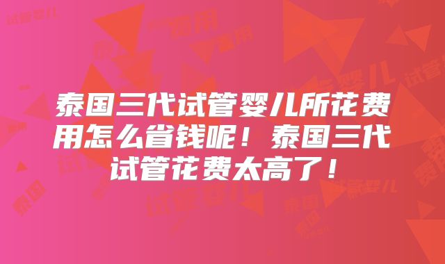 泰国三代试管婴儿所花费用怎么省钱呢!泰国三代试管花费太高了!
