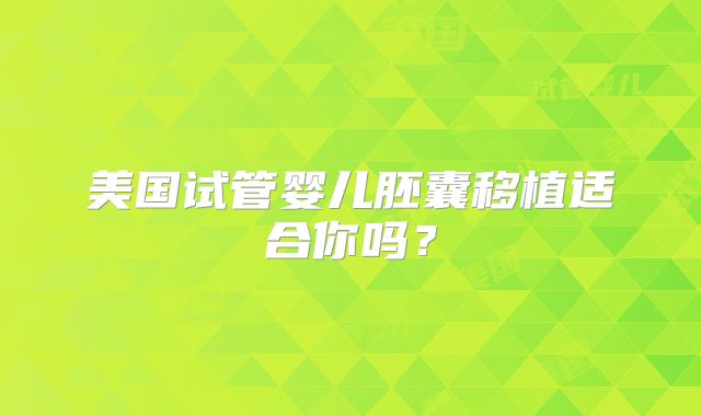 美国试管婴儿胚囊移植适合你吗?