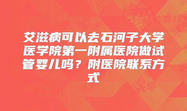 艾滋病可以去石河子大学医学院第一附属医院做试管婴儿吗?附医院联系方式