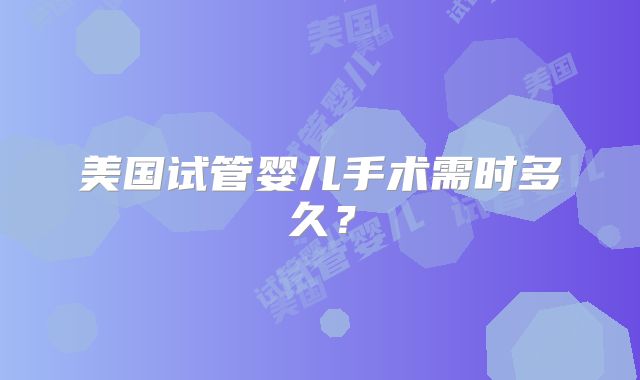 美国试管婴儿手术需时多久?