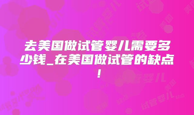 去美国做试管婴儿需要多少钱_在美国做试管的缺点!
