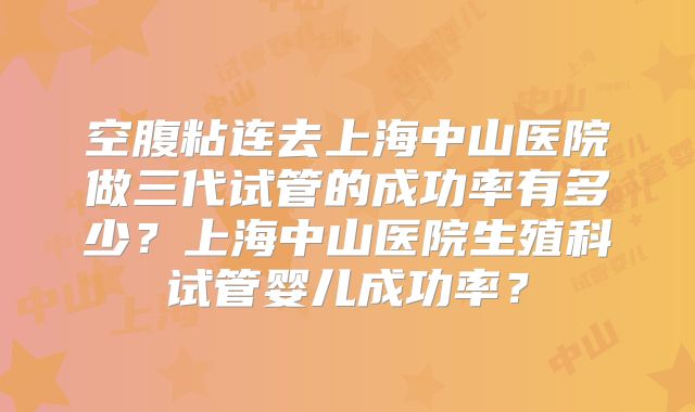 空腹粘连去上海中山医院做三代试管的成功率有多少？上海中山医院生殖科试管婴儿成功率？
