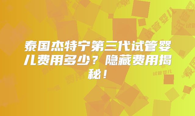 泰国杰特宁第三代试管婴儿费用多少？隐藏费用揭秘！