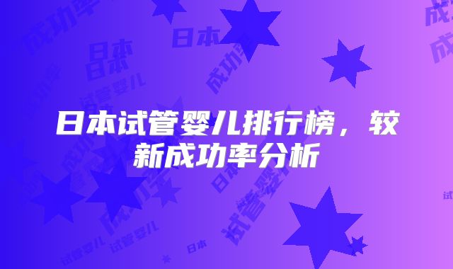 日本试管婴儿排行榜，较新成功率分析