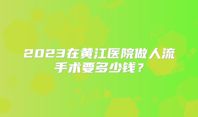 2023在黄江医院做人流手术要多少钱?