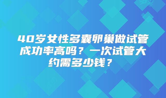 40岁女性多囊卵巢做试管成功率高吗？一次试管大约需多少钱？‌