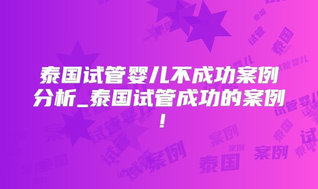 泰国试管婴儿不成功案例分析_泰国试管成功的案例！
