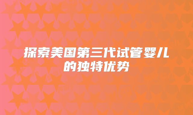 探索美国第三代试管婴儿的独特优势