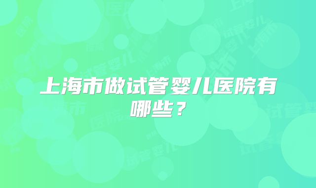 上海市做试管婴儿医院有哪些？