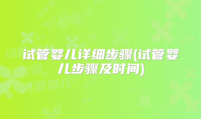 试管婴儿详细步骤(试管婴儿步骤及时间)