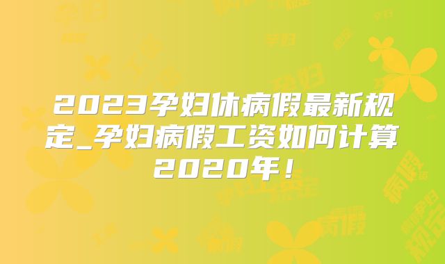 2023孕妇休病假最新规定_孕妇病假工资如何计算2020年！