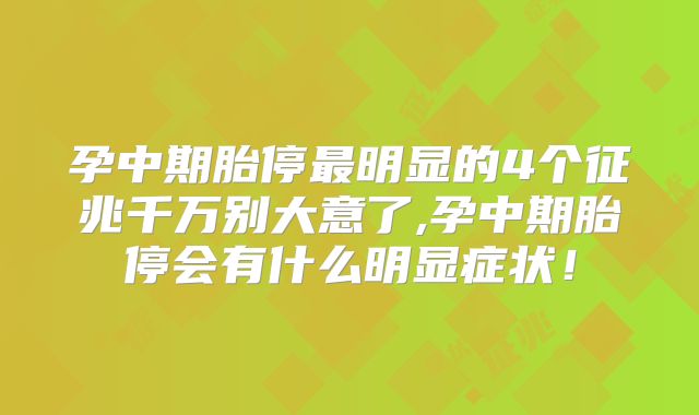 孕中期胎停最明显的4个征兆千万别大意了,孕中期胎停会有什么明显症状!