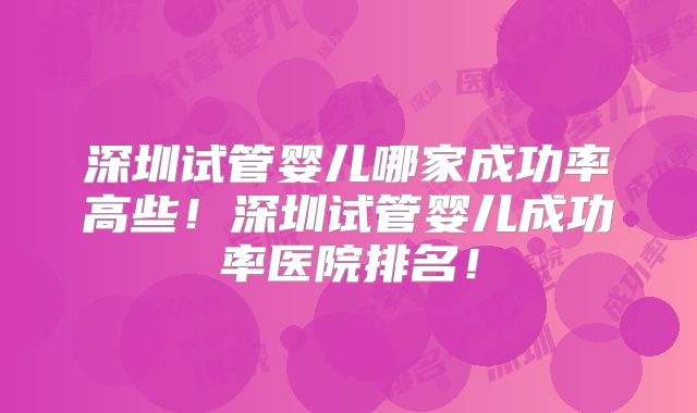 深圳试管婴儿哪家成功率高些！深圳试管婴儿成功率医院排名！