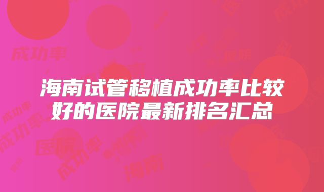 海南试管移植成功率比较好的医院最新排名汇总