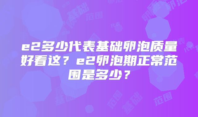 e2多少代表基础卵泡质量好看这?e2卵泡期正常范围是多少?