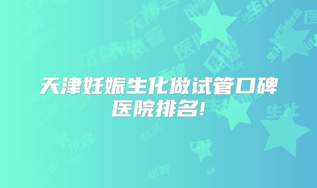 天津妊娠生化做试管口碑医院排名!