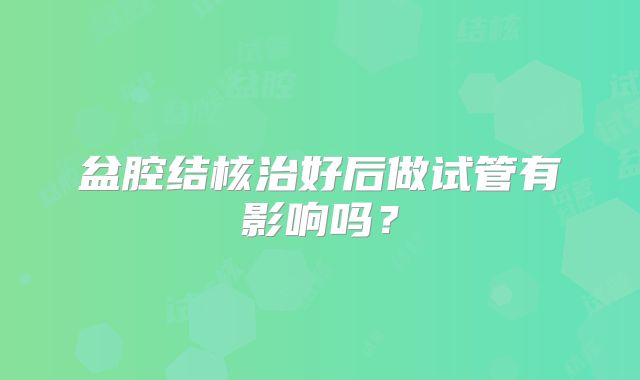 盆腔结核治好后做试管有影响吗？