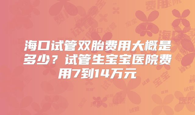 海口试管双胎费用大概是多少？试管生宝宝医院费用7到14万元