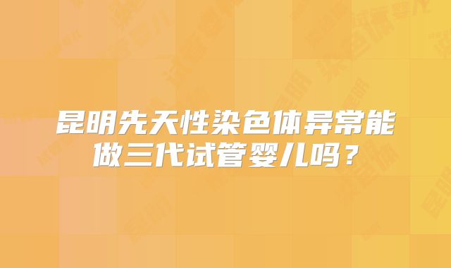 昆明先天性染色体异常能做三代试管婴儿吗？
