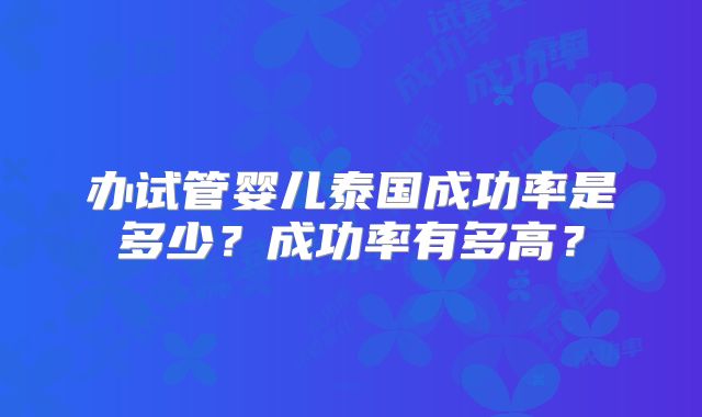 办试管婴儿泰国成功率是多少？成功率有多高？