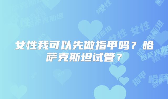 女性我可以先做指甲吗？哈萨克斯坦试管？