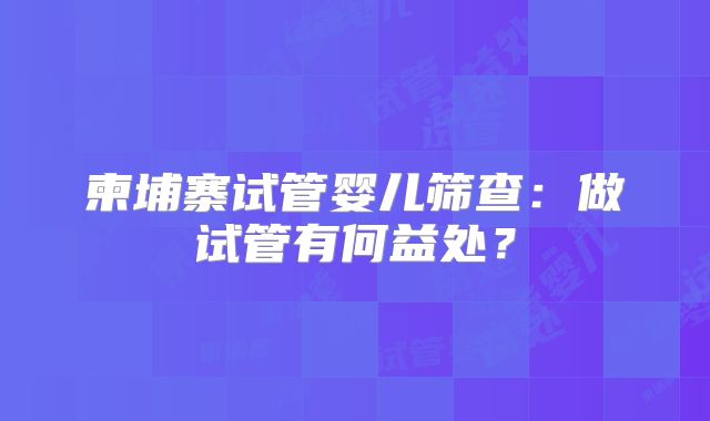 柬埔寨试管婴儿筛查:做试管有何益处?
