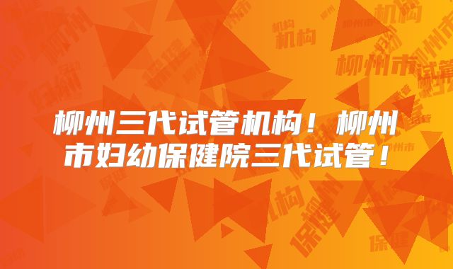 柳州三代试管机构!柳州市妇幼保健院三代试管!