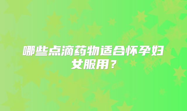 哪些点滴药物适合怀孕妇女服用？