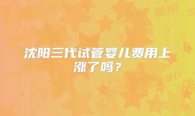 沈阳三代试管婴儿费用上涨了吗？
