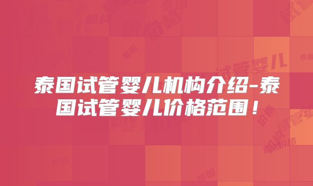 泰国试管婴儿机构介绍-泰国试管婴儿价格范围！