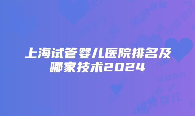 上海试管婴儿医院排名及哪家技术2024