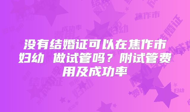 没有结婚证可以在焦作市妇幼 做试管吗？附试管费用及成功率