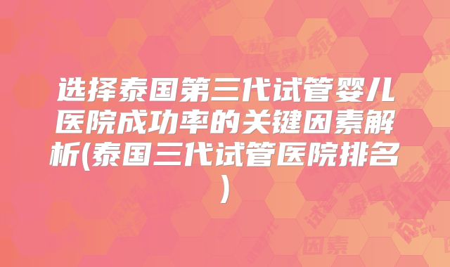 选择泰国第三代试管婴儿医院成功率的关键因素解析(泰国三代试管医院排名)