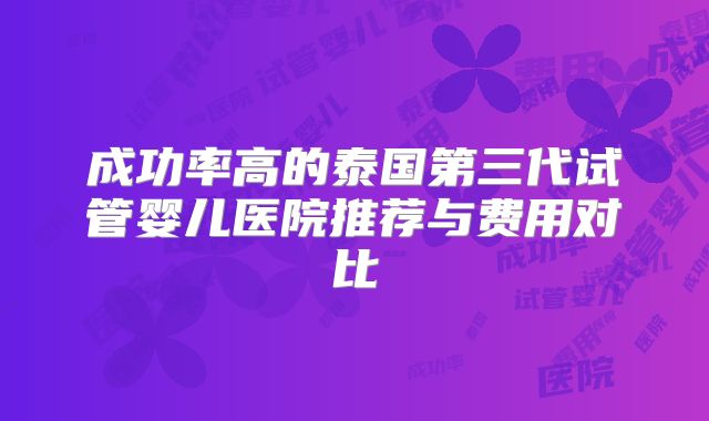 成功率高的泰国第三代试管婴儿医院推荐与费用对比