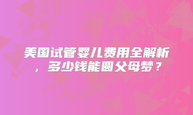 美国试管婴儿费用全解析,多少钱能圆父母梦?