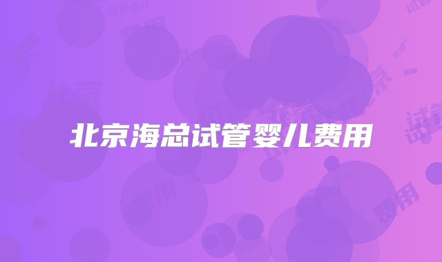北京海总试管婴儿费用