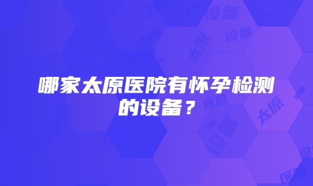 哪家太原医院有怀孕检测的设备？