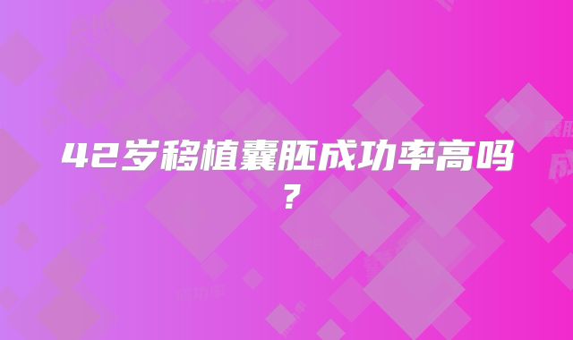 42岁移植囊胚成功率高吗？