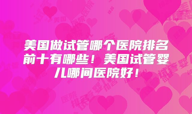 美国做试管哪个医院排名前十有哪些！美国试管婴儿哪间医院好！