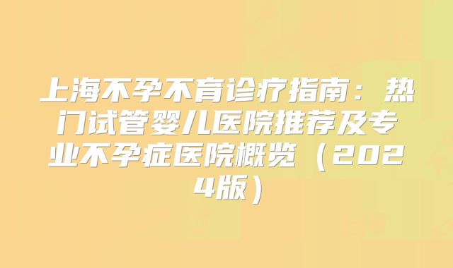 上海不孕不育诊疗指南:热门试管婴儿医院推荐及专业不孕症医院概览(2024版)
