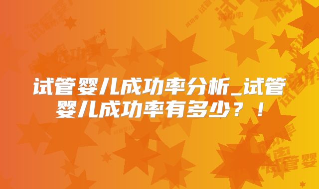 试管婴儿成功率分析_试管婴儿成功率有多少？！