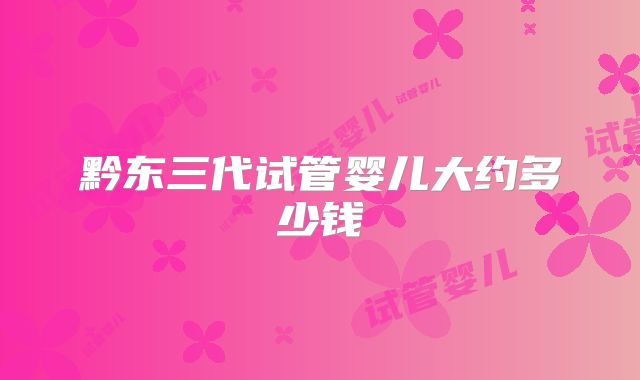 黔东三代试管婴儿大约多少钱