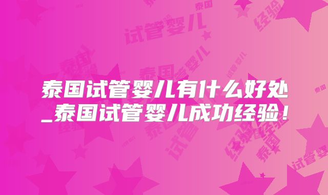 泰国试管婴儿有什么好处_泰国试管婴儿成功经验！
