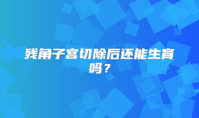 残角子宫切除后还能生育吗？