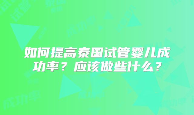如何提高泰国试管婴儿成功率？应该做些什么？